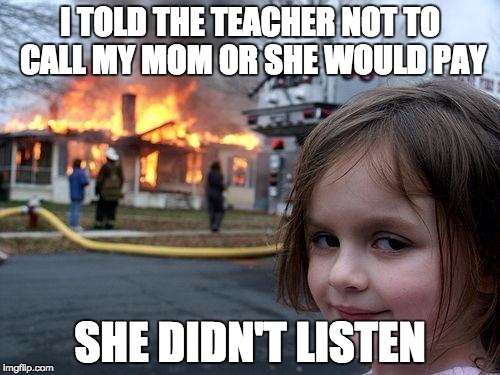 Disaster Girl | I TOLD THE TEACHER NOT TO CALL MY MOM OR SHE WOULD PAY; SHE DIDN'T LISTEN | image tagged in memes,disaster girl | made w/ Imgflip meme maker