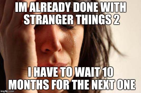 First World Problems | IM ALREADY DONE WITH STRANGER THINGS 2; I HAVE TO WAIT 10 MONTHS FOR THE NEXT ONE | image tagged in memes,first world problems | made w/ Imgflip meme maker