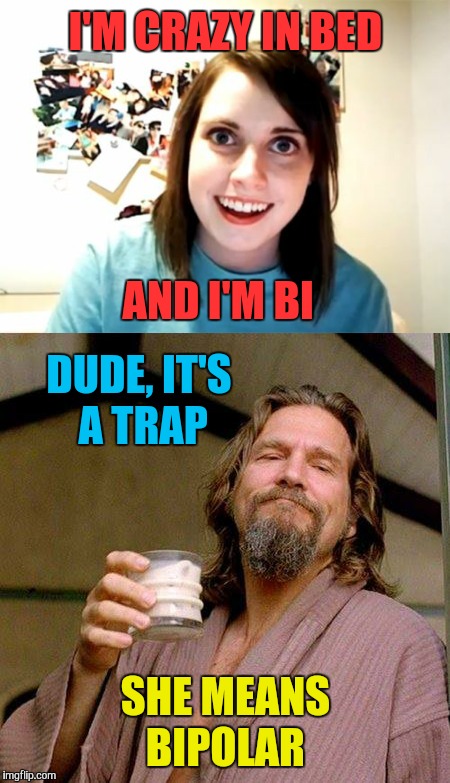 Another way late submission. Sorry |  I'M CRAZY IN BED; AND I'M BI; DUDE, IT'S A TRAP; SHE MEANS BIPOLAR | image tagged in memes,funny,overly attached girlfriend,overly attached girlfriend weekend,the dude,it's a trap | made w/ Imgflip meme maker