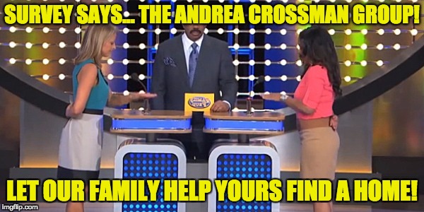 Family Feud  | SURVEY SAYS...
THE ANDREA CROSSMAN GROUP! LET OUR FAMILY HELP YOURS FIND A HOME! | image tagged in family feud | made w/ Imgflip meme maker
