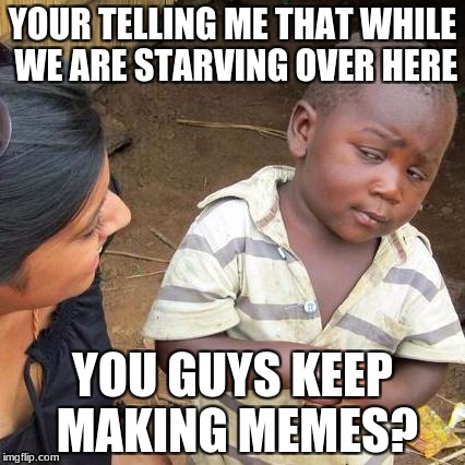 Third World Skeptical Kid Meme | YOUR TELLING ME THAT WHILE WE ARE STARVING OVER HERE; YOU GUYS KEEP MAKING MEMES? | image tagged in memes,third world skeptical kid | made w/ Imgflip meme maker