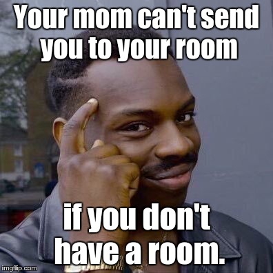 Your mom can't send you to your room if you don't have a room. | made w/ Imgflip meme maker