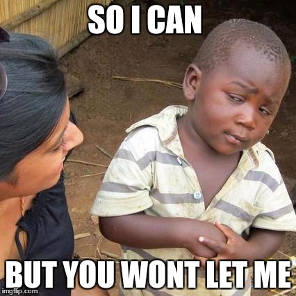 Third World Skeptical Kid | SO I CAN; BUT YOU WONT LET ME | image tagged in memes,third world skeptical kid | made w/ Imgflip meme maker