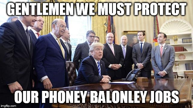 GENTLEMEN WE MUST PROTECT; OUR PHONEY BALONLEY JOBS | image tagged in trump | made w/ Imgflip meme maker