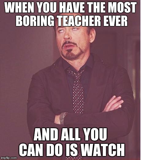 Face You Make Robert Downey Jr Meme | WHEN YOU HAVE THE MOST BORING TEACHER EVER; AND ALL YOU CAN DO IS WATCH | image tagged in memes,face you make robert downey jr | made w/ Imgflip meme maker