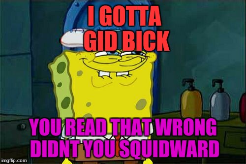 Don't You Squidward | I GOTTA GID BICK; YOU READ THAT WRONG DIDNT YOU SQUIDWARD | image tagged in memes,dont you squidward | made w/ Imgflip meme maker