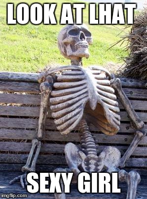 Waiting Skeleton Meme | LOOK AT LHAT; SEXY GIRL | image tagged in memes,waiting skeleton | made w/ Imgflip meme maker