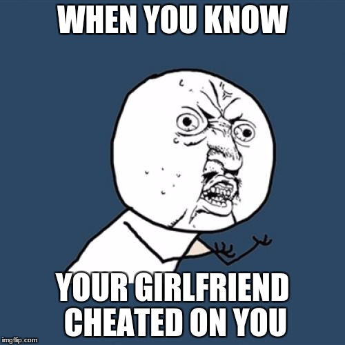 Y U No Meme | WHEN YOU KNOW; YOUR GIRLFRIEND CHEATED ON YOU | image tagged in memes,y u no | made w/ Imgflip meme maker
