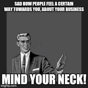 Kill Yourself Guy Meme | SAD HOW PEOPLE FEEL A CERTAIN WAY TOWARDS YOU, ABOUT YOUR BUSINESS; MIND YOUR NECK! | image tagged in memes,kill yourself guy | made w/ Imgflip meme maker