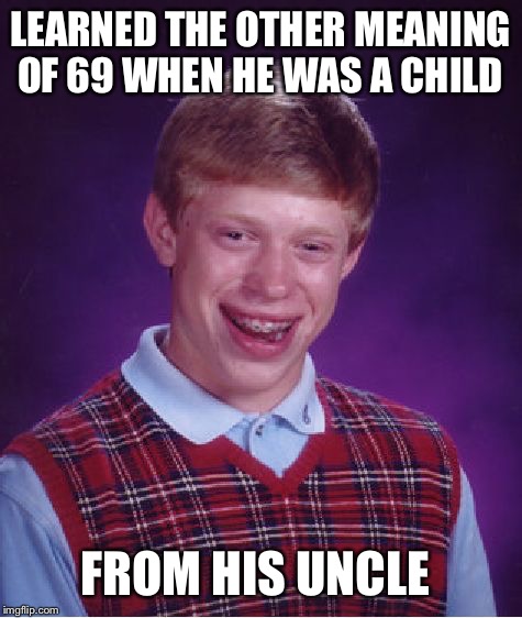 Bad Luck Brian Meme | LEARNED THE OTHER MEANING OF 69 WHEN HE WAS A CHILD FROM HIS UNCLE | image tagged in memes,bad luck brian | made w/ Imgflip meme maker
