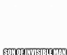 SON OF INVISIBLE MAN | made w/ Imgflip meme maker