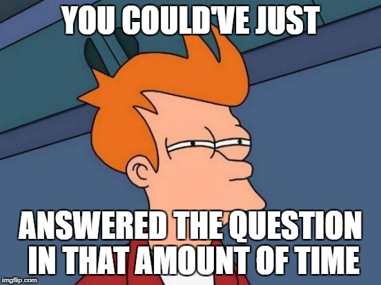 Futurama Fry Meme | YOU COULD'VE JUST ANSWERED THE QUESTION IN THAT AMOUNT OF TIME | image tagged in memes,futurama fry | made w/ Imgflip meme maker