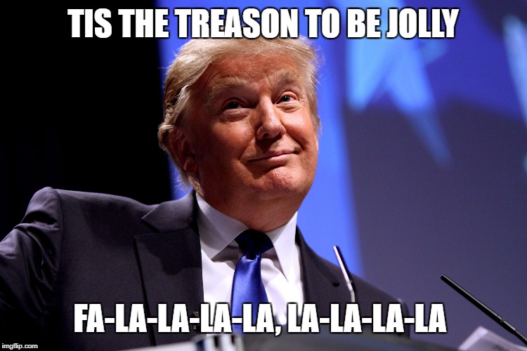 Donald Trump | TIS THE TREASON TO BE JOLLY; FA-LA-LA-LA-LA, LA-LA-LA-LA | image tagged in donald trump | made w/ Imgflip meme maker