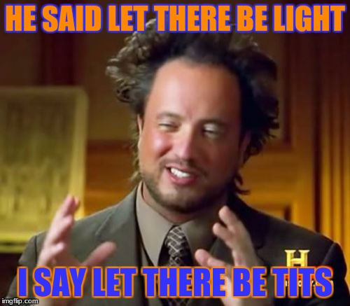 Ancient Aliens Meme | HE SAID LET THERE BE LIGHT; I SAY LET THERE BE TITS | image tagged in memes,ancient aliens | made w/ Imgflip meme maker