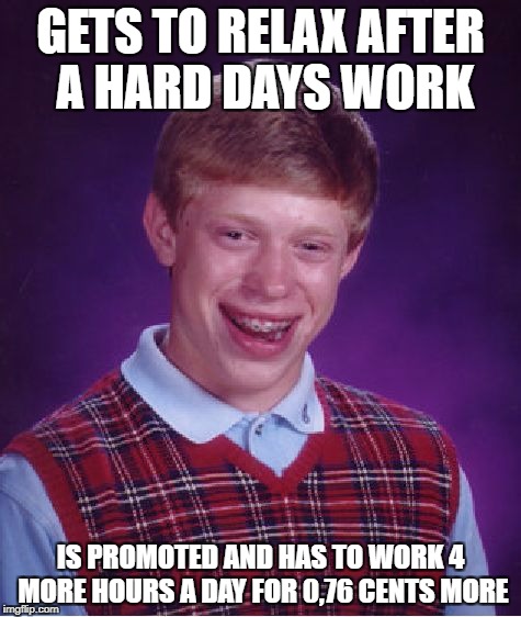 Bad Luck Brian Meme | GETS TO RELAX AFTER A HARD DAYS WORK IS PROMOTED AND HAS TO WORK 4 MORE HOURS A DAY FOR 0,76 CENTS MORE | image tagged in memes,bad luck brian | made w/ Imgflip meme maker