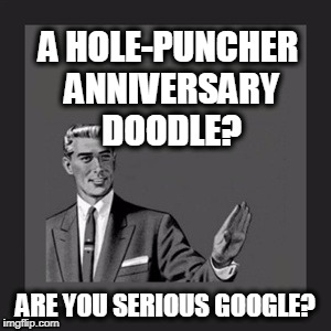 Misplaced Guilt for the Internet's Putting the Hole-Punch out of Business | A HOLE-PUNCHER ANNIVERSARY DOODLE? ARE YOU SERIOUS GOOGLE? | image tagged in memes,kill yourself guy | made w/ Imgflip meme maker