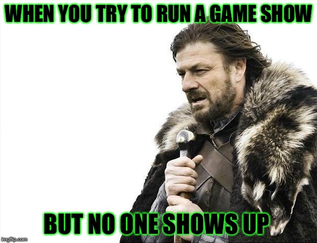 Brace Yourselves X is Coming Meme | WHEN YOU TRY TO RUN A GAME SHOW; BUT NO ONE SHOWS UP | image tagged in memes,brace yourselves x is coming | made w/ Imgflip meme maker