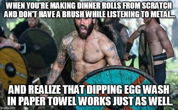 Vikings Rollo | WHEN YOU'RE MAKING DINNER ROLLS FROM SCRATCH AND DON'T HAVE A BRUSH WHILE LISTENING TO METAL... AND REALIZE THAT DIPPING EGG WASH IN PAPER TOWEL WORKS JUST AS WELL. | image tagged in vikings rollo | made w/ Imgflip meme maker
