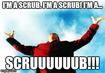 I'M A SCRUB. I'M A SCRUB! I'M A... SCRUUUUUUB!!! | made w/ Imgflip meme maker