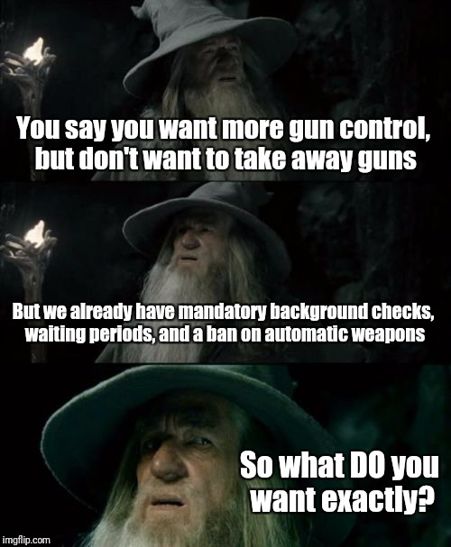 Confused Gandalf Meme | You say you want more gun control, but don't want to take away guns; But we already have mandatory background checks, waiting periods, and a ban on automatic weapons; So what DO you want exactly? | image tagged in memes,confused gandalf | made w/ Imgflip meme maker