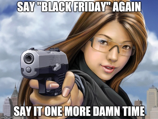 Now we're having Black Friday "Previews" | SAY "BLACK FRIDAY" AGAIN; SAY IT ONE MORE DAMN TIME | image tagged in you're dead,black friday,call me maybe,used car salesman | made w/ Imgflip meme maker