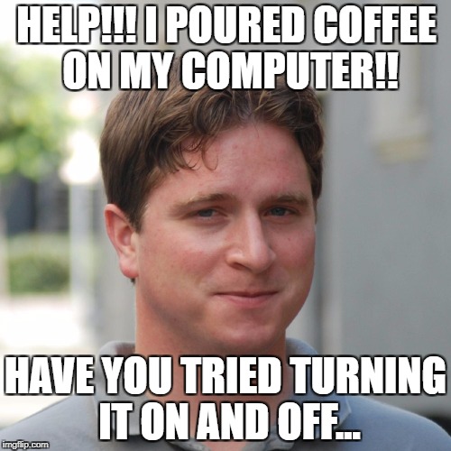 HELP!!! I POURED COFFEE ON MY COMPUTER!! HAVE YOU TRIED TURNING IT ON AND OFF... | image tagged in kappa | made w/ Imgflip meme maker