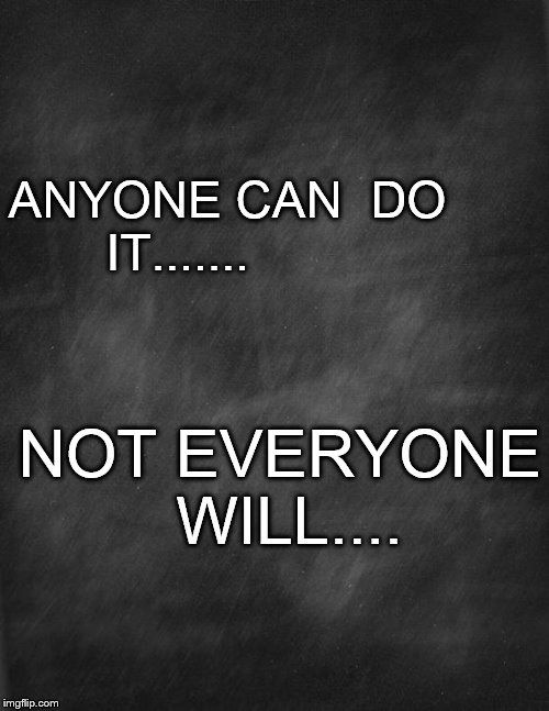 black blank | ANYONE CAN  DO       IT....... NOT EVERYONE WILL.... | image tagged in black blank | made w/ Imgflip meme maker