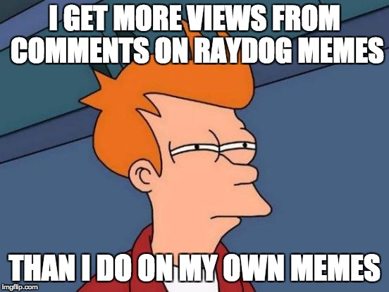 Futurama Fry | I GET MORE VIEWS FROM COMMENTS ON RAYDOG MEMES; THAN I DO ON MY OWN MEMES | image tagged in memes,futurama fry | made w/ Imgflip meme maker