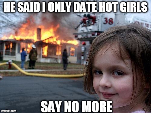 Disaster Girl Meme | HE SAID I ONLY DATE HOT GIRLS; SAY NO MORE | image tagged in memes,disaster girl | made w/ Imgflip meme maker