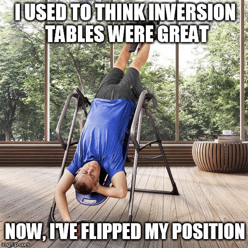 Flip-Flop | I USED TO THINK INVERSION TABLES WERE GREAT; NOW, I'VE FLIPPED MY POSITION | image tagged in puns,bad pun,humor | made w/ Imgflip meme maker