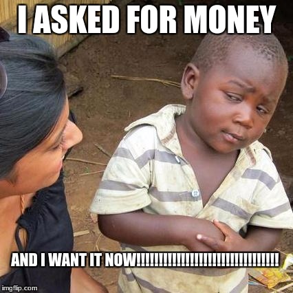 Third World Skeptical Kid | I ASKED FOR MONEY; AND I WANT IT NOW!!!!!!!!!!!!!!!!!!!!!!!!!!!!!!!! | image tagged in memes,third world skeptical kid | made w/ Imgflip meme maker