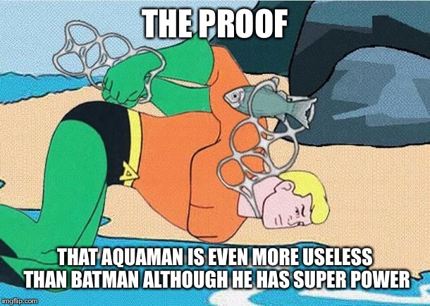 Aquaman is really useless... Superhero week, a Pipe_Picasso and Modelite event Nov 12-18th. | THE PROOF; THAT AQUAMAN IS EVEN MORE USELESS THAN BATMAN ALTHOUGH HE HAS SUPER POWER | image tagged in aquaman,batman,superhero week,pipe_picasso,current events,front page | made w/ Imgflip meme maker