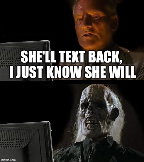 I'll Just Wait Here Meme | SHE'LL TEXT BACK, I JUST KNOW SHE WILL | image tagged in memes,ill just wait here | made w/ Imgflip meme maker