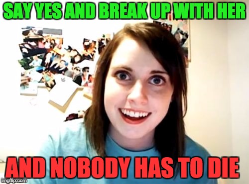 Overly Attached Girlfriend Meme | SAY YES AND BREAK UP WITH HER; AND NOBODY HAS TO DIE | image tagged in memes,overly attached girlfriend | made w/ Imgflip meme maker