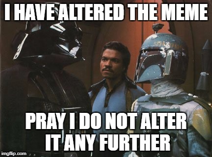 Star Wars Darth Vader Altering the Deal  | I HAVE ALTERED THE MEME; PRAY I DO NOT ALTER IT ANY FURTHER | image tagged in star wars darth vader altering the deal | made w/ Imgflip meme maker