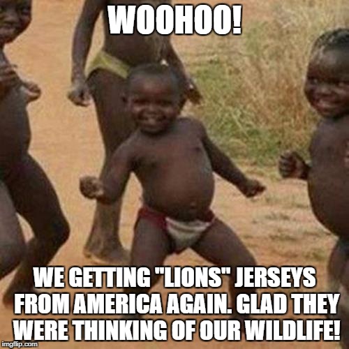 Hope nobody wanted them... | WOOHOO! WE GETTING "LIONS" JERSEYS FROM AMERICA AGAIN. GLAD THEY WERE THINKING OF OUR WILDLIFE! | image tagged in memes,third world success kid | made w/ Imgflip meme maker