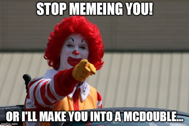 STOP MEMEING YOU! OR I'LL MAKE YOU INTO A MCDOUBLE... | image tagged in ronald mcdonald pointing | made w/ Imgflip meme maker