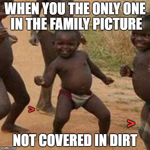 Family Matters | WHEN YOU THE ONLY ONE IN THE FAMILY PICTURE; >; >; NOT COVERED IN DIRT | image tagged in memes,third world success kid | made w/ Imgflip meme maker