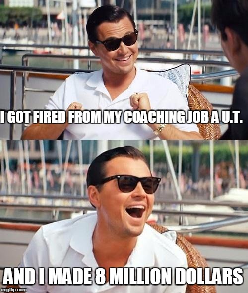 Leonardo Dicaprio U.T. coach | I GOT FIRED FROM MY COACHING JOB A U.T. AND I MADE 8 MILLION DOLLARS | image tagged in memes,leonardo dicaprio wolf of wall street,coach | made w/ Imgflip meme maker