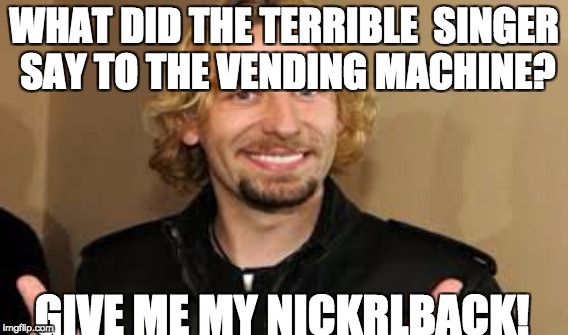 Nickelback meme | WHAT DID THE TERRIBLE  SINGER SAY TO THE VENDING MACHINE? GIVE ME MY NICKRLBACK! | image tagged in nickelback | made w/ Imgflip meme maker