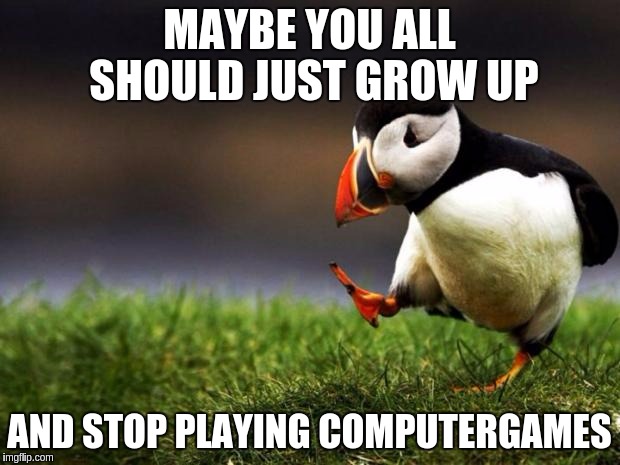 Unpopular Opinion Puffin Meme | MAYBE YOU ALL SHOULD JUST GROW UP; AND STOP PLAYING COMPUTERGAMES | image tagged in memes,unpopular opinion puffin | made w/ Imgflip meme maker