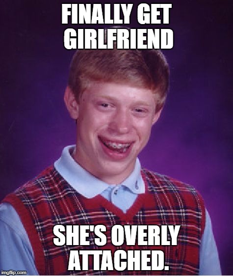 Bad Luck Brian | FINALLY GET GIRLFRIEND; SHE'S OVERLY ATTACHED. | image tagged in memes,bad luck brian | made w/ Imgflip meme maker