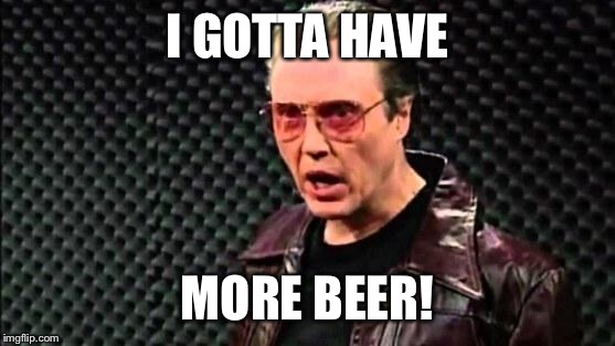 Christopher Walken Cowbell | I GOTTA HAVE; MORE BEER! | image tagged in christopher walken cowbell | made w/ Imgflip meme maker