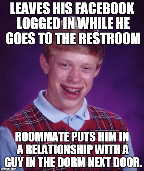 Ah, college, those were they days... | LEAVES HIS FACEBOOK LOGGED IN WHILE HE GOES TO THE RESTROOM ROOMMATE PUTS HIM IN A RELATIONSHIP WITH A GUY IN THE DORM NEXT DOOR. | image tagged in memes,bad luck brian,college,freshmen,facebook,prank | made w/ Imgflip meme maker