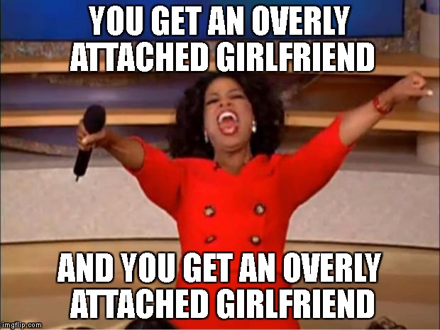 overly attached girlfriends are psycho | YOU GET AN OVERLY ATTACHED GIRLFRIEND; AND YOU GET AN OVERLY ATTACHED GIRLFRIEND | image tagged in memes,oprah you get a,overly attached girlfriend | made w/ Imgflip meme maker