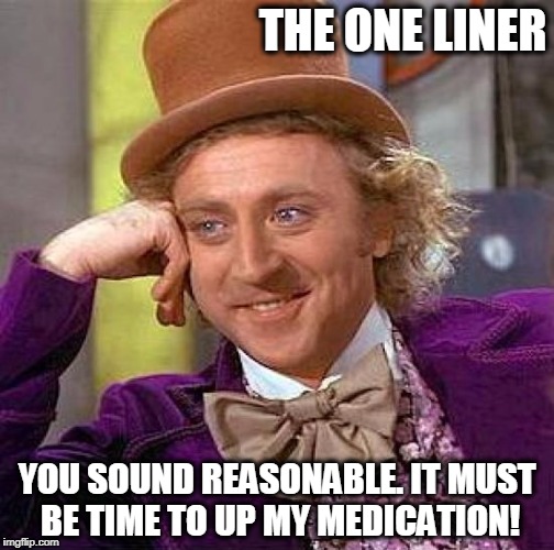 Creepy Condescending Wonka Meme | THE ONE LINER; YOU SOUND REASONABLE. IT MUST BE TIME TO UP MY MEDICATION! | image tagged in memes,creepy condescending wonka | made w/ Imgflip meme maker