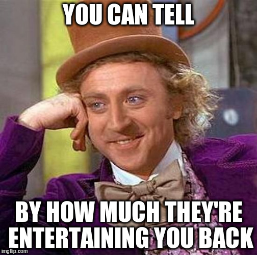 Creepy Condescending Wonka Meme | YOU CAN TELL BY HOW MUCH THEY'RE ENTERTAINING YOU BACK | image tagged in memes,creepy condescending wonka | made w/ Imgflip meme maker