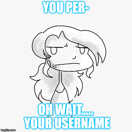 YOU PER- OH WAIT..... YOUR USERNAME | made w/ Imgflip meme maker