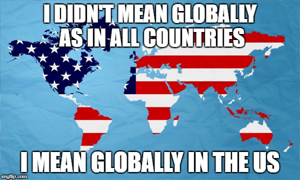 I DIDN'T MEAN GLOBALLY AS IN ALL COUNTRIES; I MEAN GLOBALLY IN THE US | made w/ Imgflip meme maker