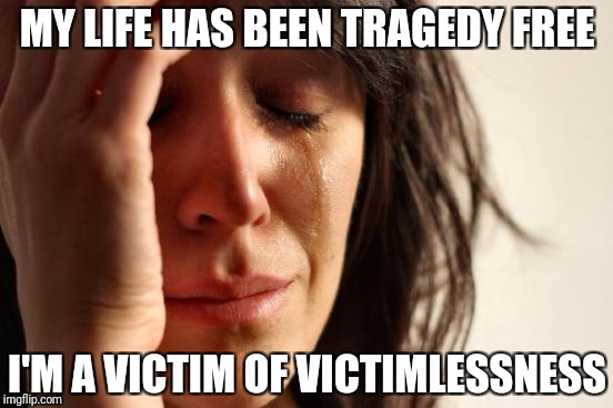 Everyone's a victim these days. | MY LIFE HAS BEEN TRAGEDY FREE; I'M A VICTIM OF VICTIMLESSNESS | image tagged in memes,first world problems,victim,drama,attention,privilege | made w/ Imgflip meme maker